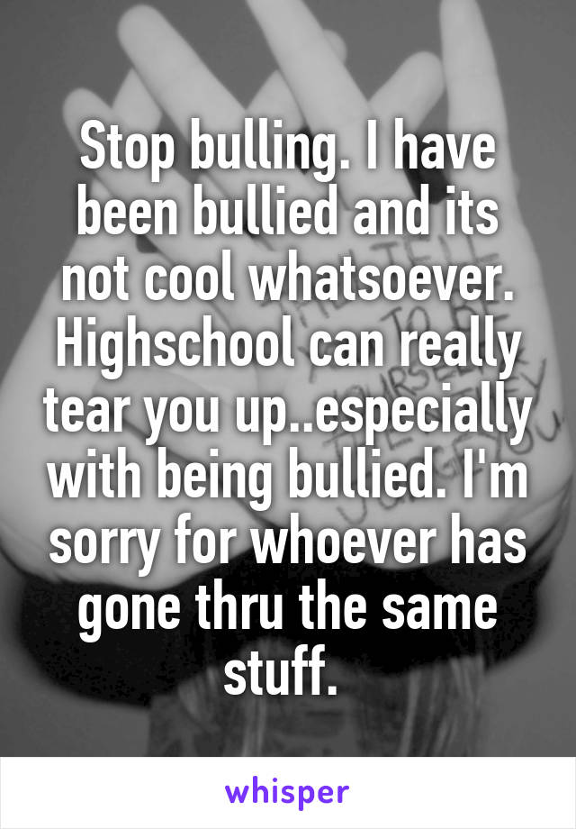 Stop bulling. I have been bullied and its not cool whatsoever. Highschool can really tear you up..especially with being bullied. I'm sorry for whoever has gone thru the same stuff. 