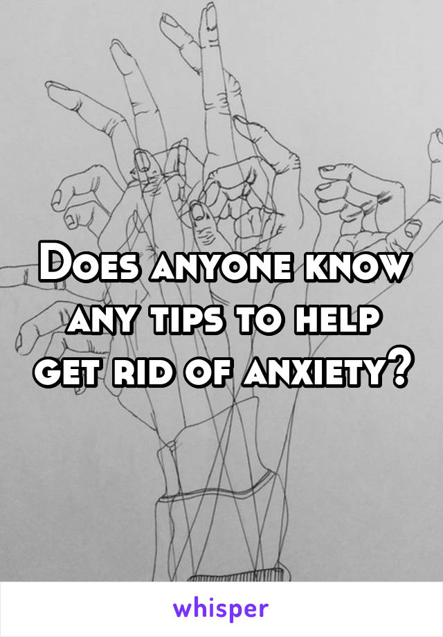 Does anyone know any tips to help get rid of anxiety?