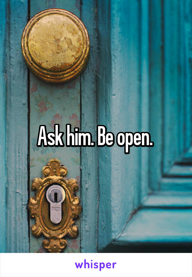 Ask him. Be open. 