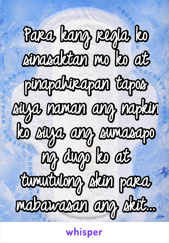 Para kang regla ko sinasaktan mo ko at pinapahirapan tapos siya naman ang napkin ko siya ang sumasapo ng dugo ko at tumutulong skin para mabawasan ang skit...