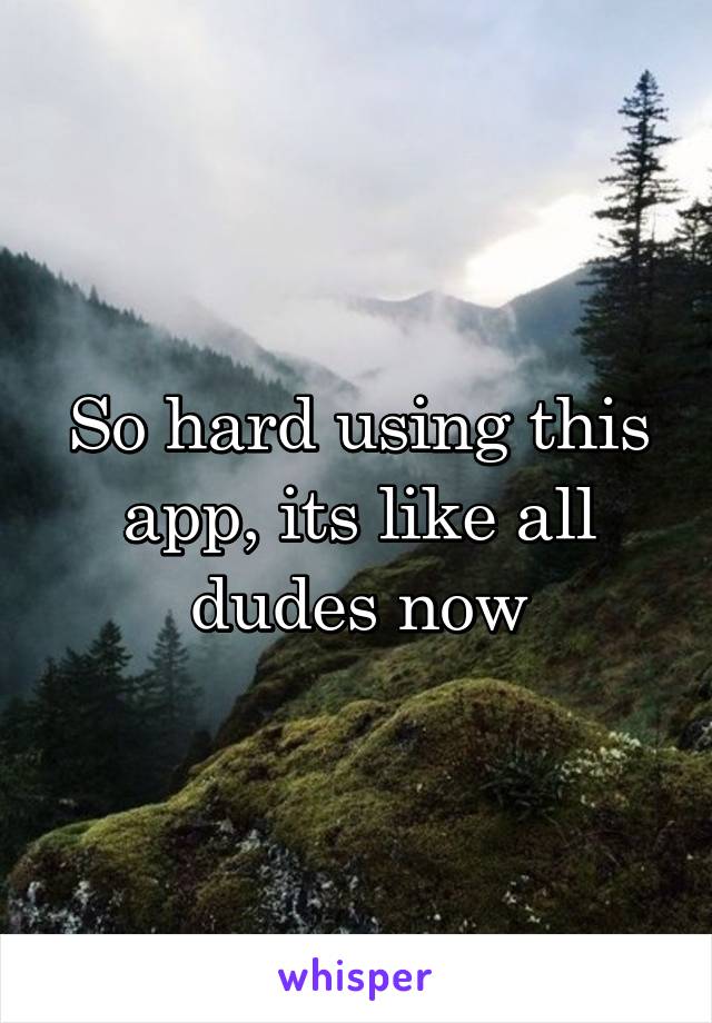 So hard using this app, its like all dudes now