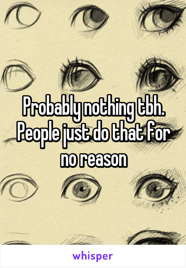 Probably nothing tbh. People just do that for no reason