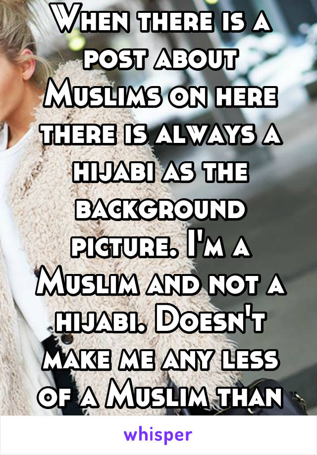 When there is a post about Muslims on here there is always a hijabi as the background picture. I'm a Muslim and not a hijabi. Doesn't make me any less of a Muslim than hijabis