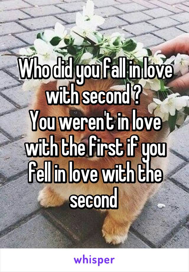 Who did you fall in love with second ? 
You weren't in love with the first if you fell in love with the second 