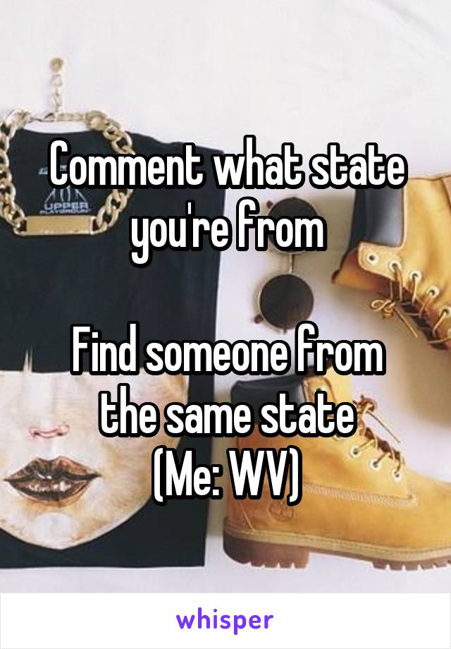 Comment what state you're from

Find someone from the same state
(Me: WV)