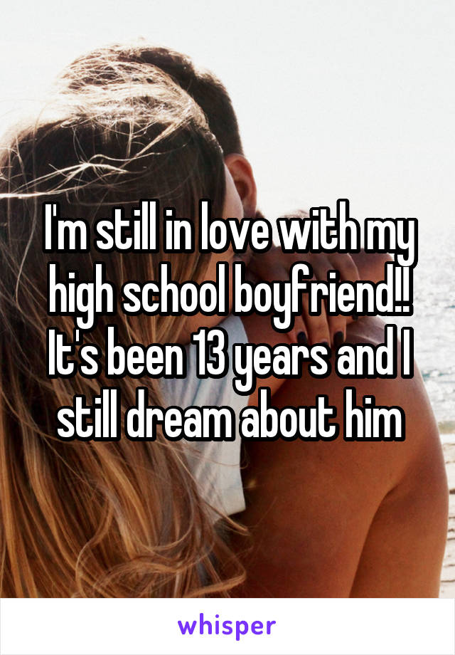 I'm still in love with my high school boyfriend!! It's been 13 years and I still dream about him