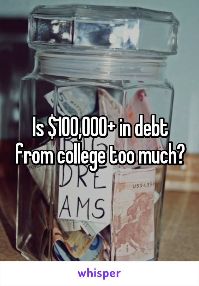 Is $100,000+ in debt from college too much?