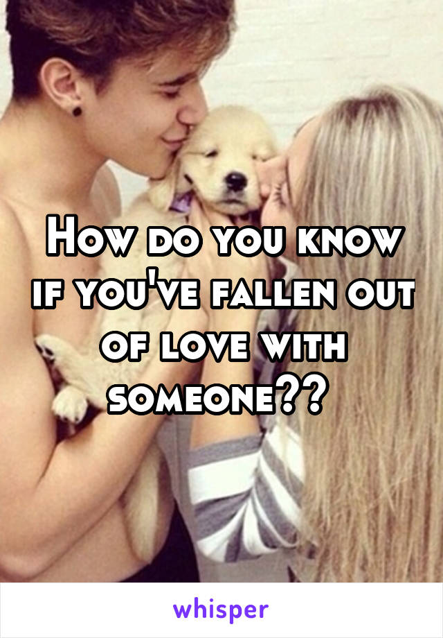 How do you know if you've fallen out of love with someone?? 