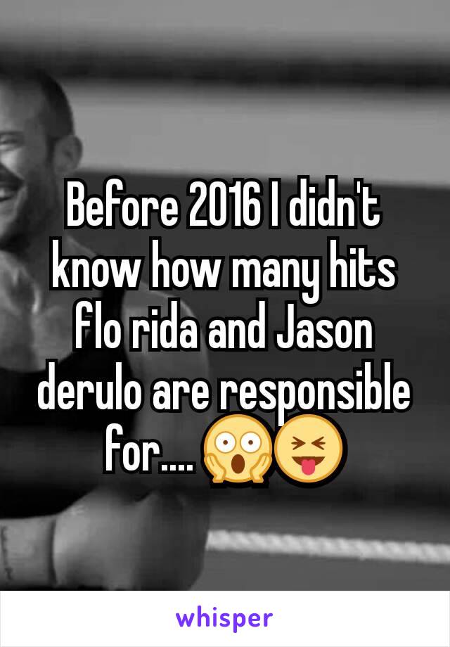 Before 2016 I didn't know how many hits flo rida and Jason derulo are responsible for.... 😱😝