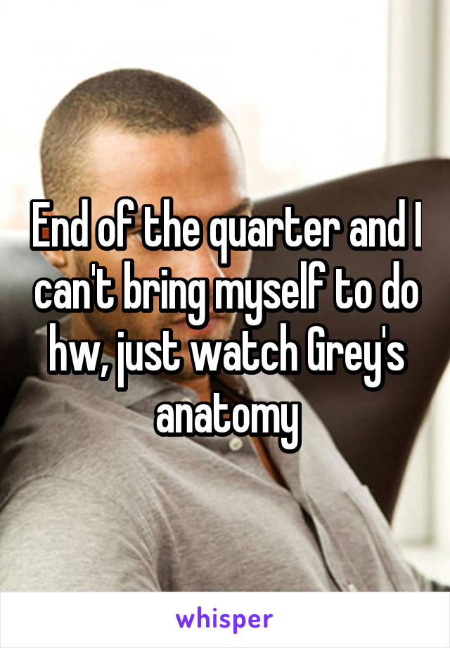 End of the quarter and I can't bring myself to do hw, just watch Grey's anatomy