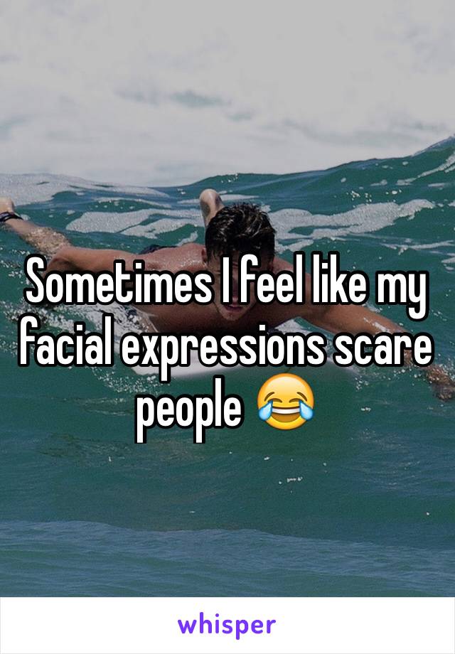 Sometimes I feel like my facial expressions scare people 😂