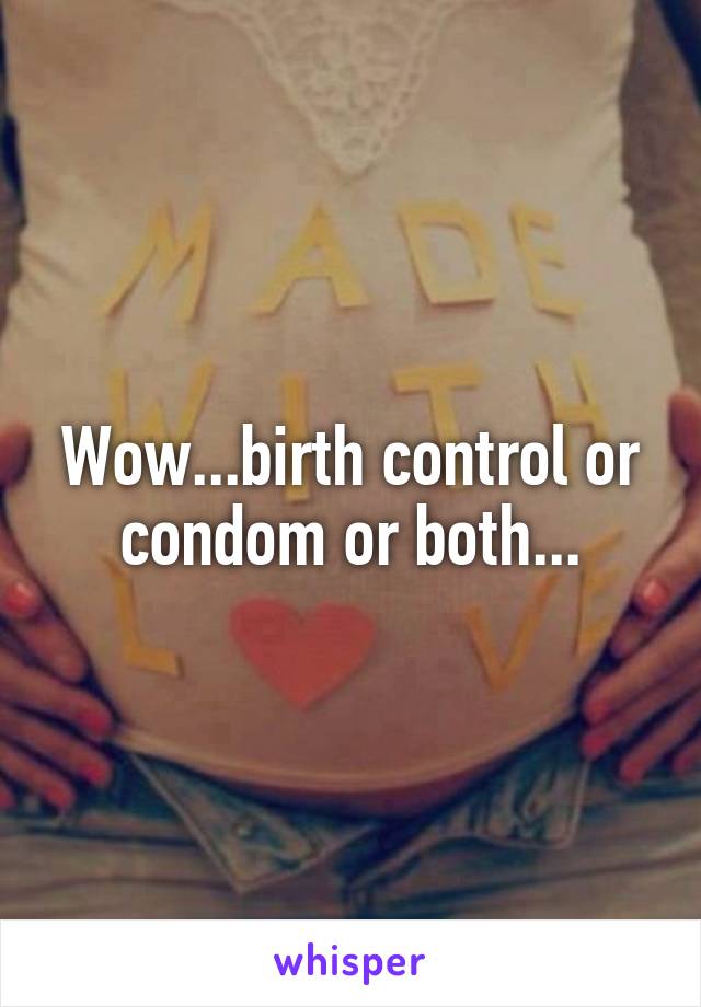 Wow...birth control or condom or both...