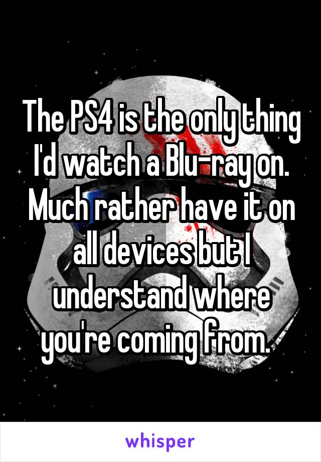 The PS4 is the only thing I'd watch a Blu-ray on. Much rather have it on all devices but I understand where you're coming from.  