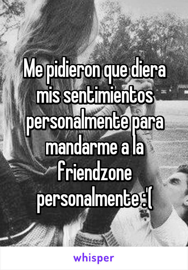 Me pidieron que diera mis sentimientos personalmente para mandarme a la friendzone personalmente :'(