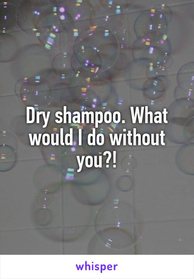 Dry shampoo. What would I do without you?!