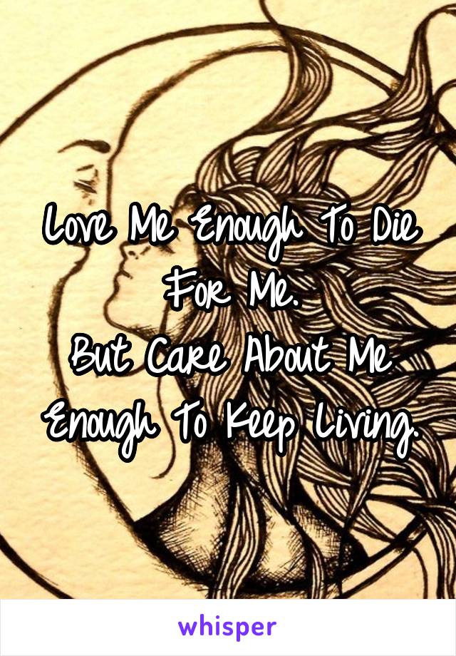 Love Me Enough To Die For Me.
But Care About Me Enough To Keep Living.