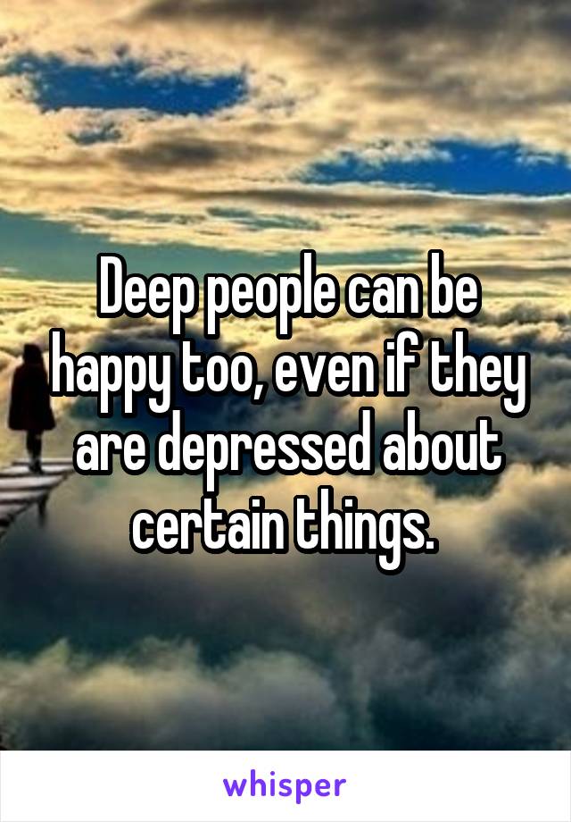 Deep people can be happy too, even if they are depressed about certain things. 