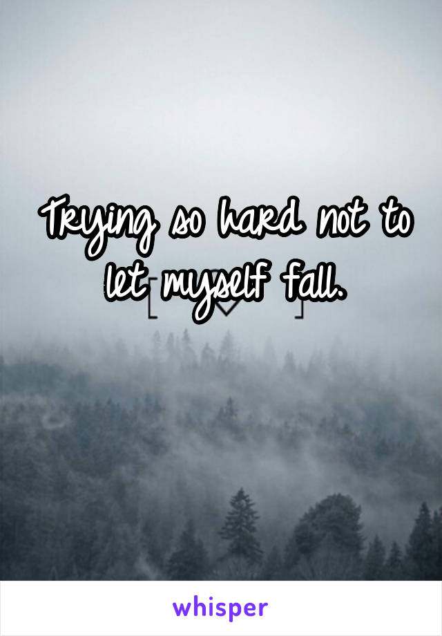 Trying so hard not to let myself fall.

