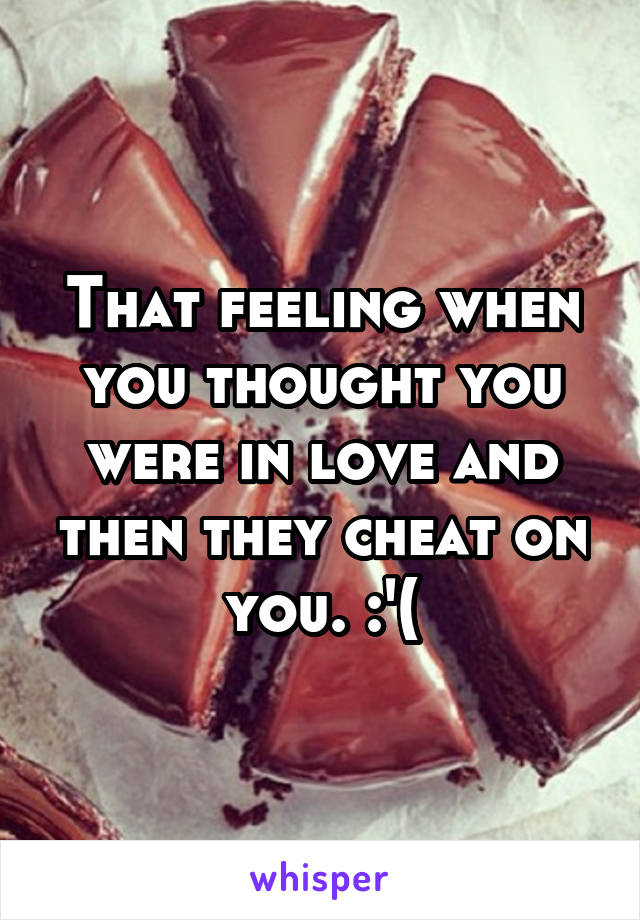 That feeling when you thought you were in love and then they cheat on you. :'(