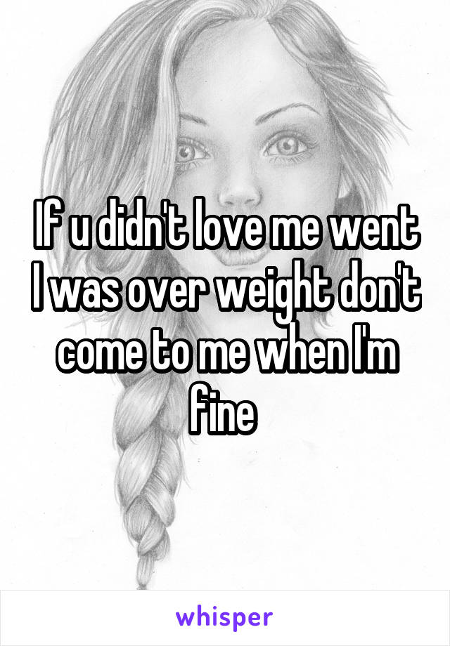 If u didn't love me went I was over weight don't come to me when I'm fine 