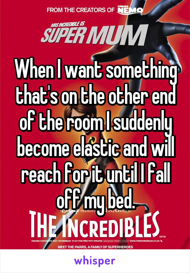 When I want something that's on the other end of the room I suddenly become elastic and will reach for it until I fall off my bed.