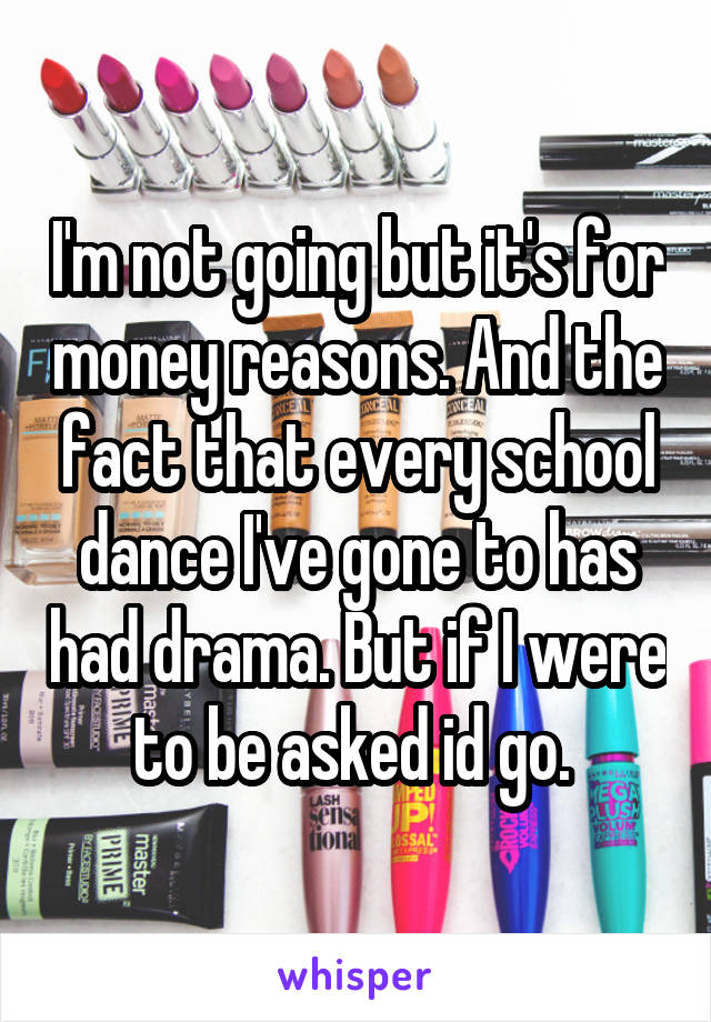 I'm not going but it's for money reasons. And the fact that every school dance I've gone to has had drama. But if I were to be asked id go. 