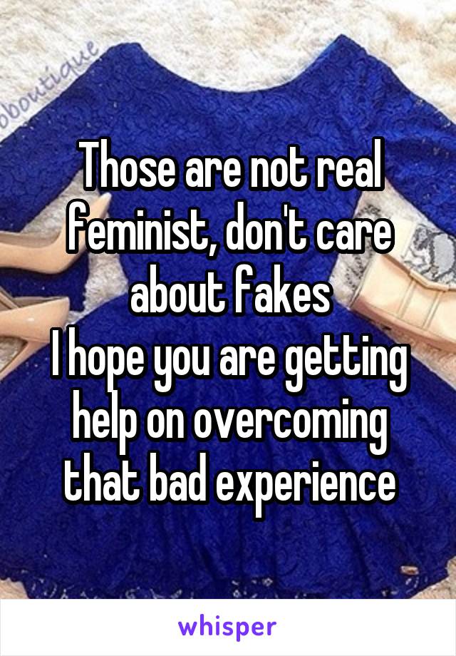 Those are not real feminist, don't care about fakes
I hope you are getting help on overcoming that bad experience