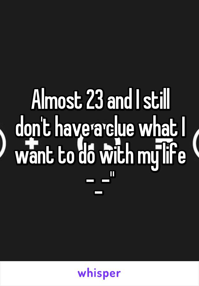 Almost 23 and I still don't have a clue what I want to do with my life -_-"