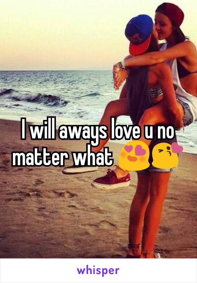 I will aways love u no matter what 😍😘