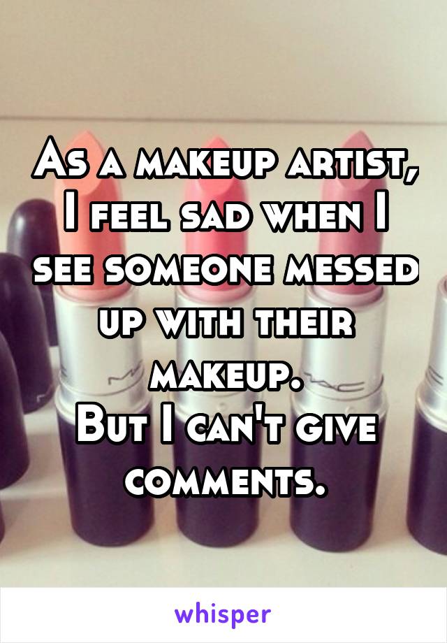 As a makeup artist, I feel sad when I see someone messed up with their makeup.
But I can't give comments.