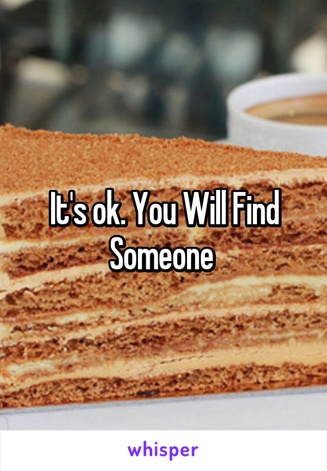 It's ok. You Will Find Someone 