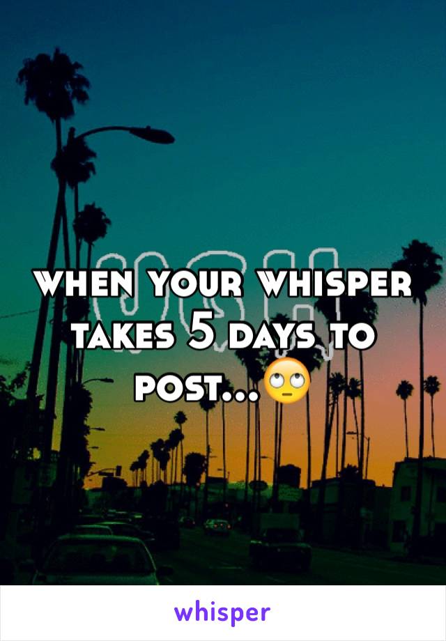 when your whisper takes 5 days to post...🙄