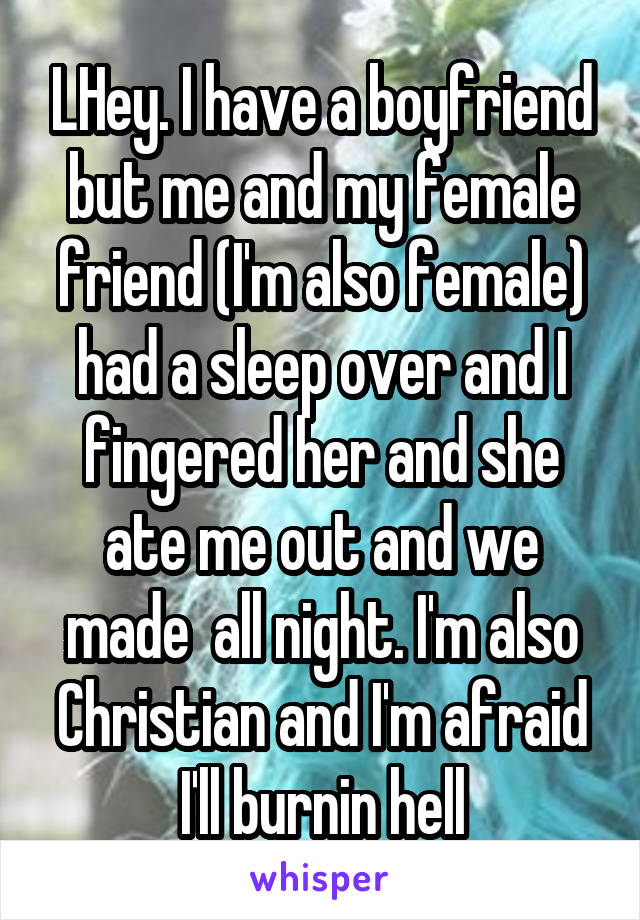 LHey. I have a boyfriend but me and my female friend (I'm also female) had a sleep over and I fingered her and she ate me out and we made  all night. I'm also Christian and I'm afraid I'll burnin hell