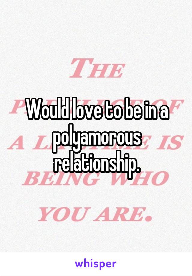 Would love to be in a polyamorous relationship.