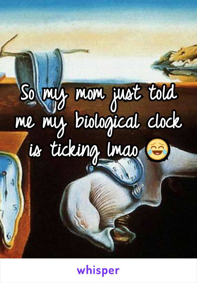 So my mom just told me my biological clock is ticking lmao 😂