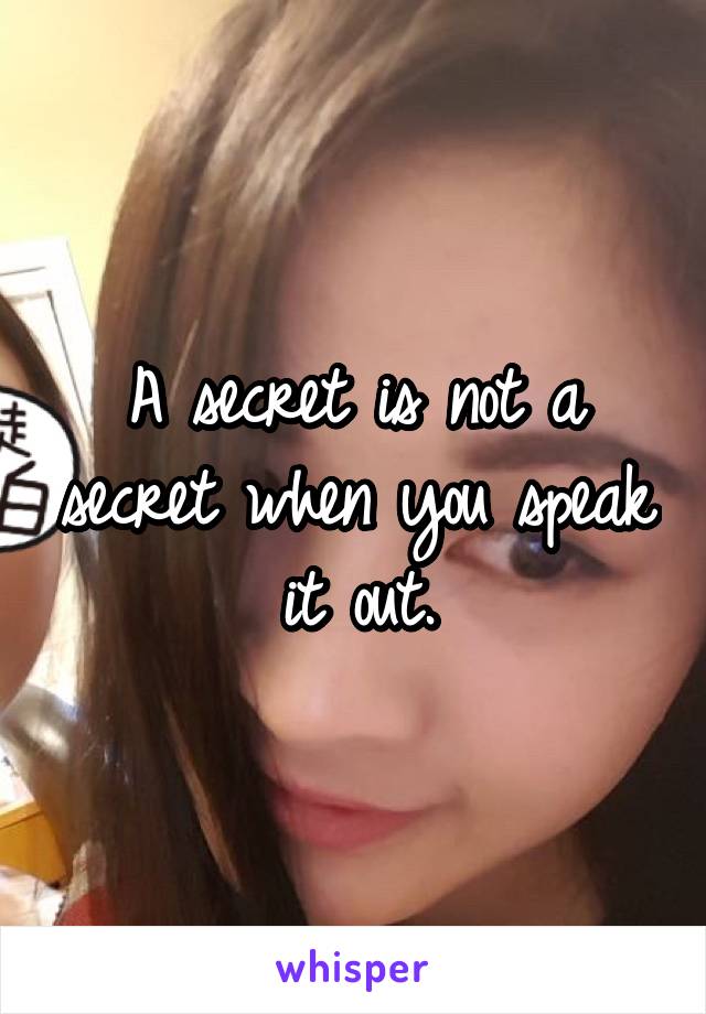 A secret is not a secret when you speak it out.