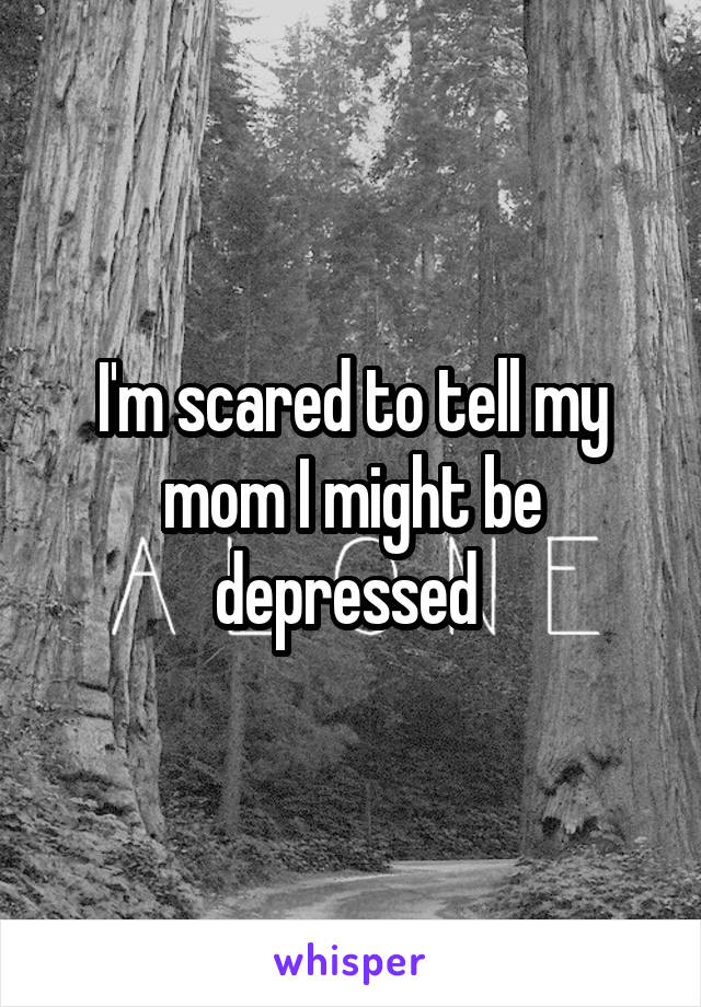 I'm scared to tell my mom I might be depressed 