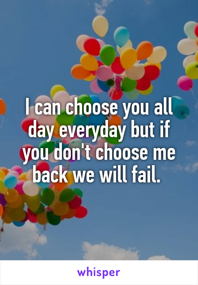 I can choose you all day everyday but if you don't choose me back we will fail. 