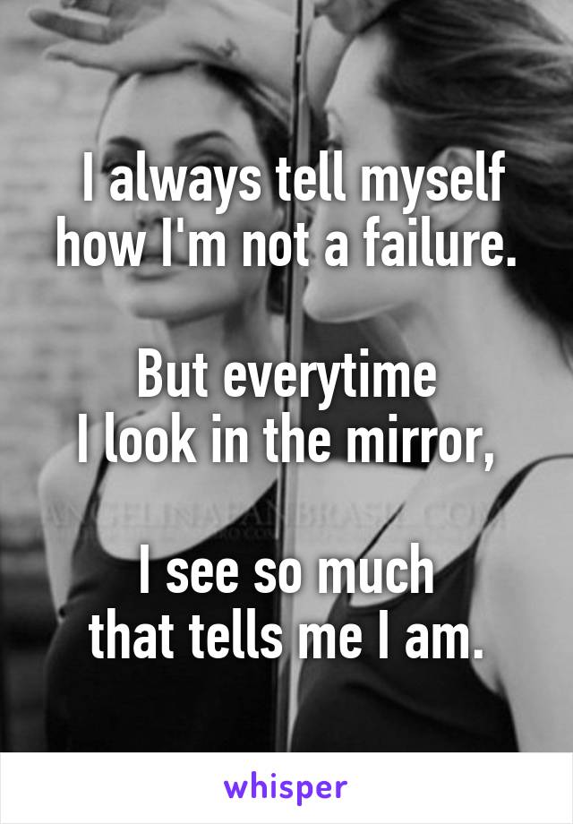  I always tell myself
how I'm not a failure.

But everytime
I look in the mirror,

I see so much
that tells me I am.