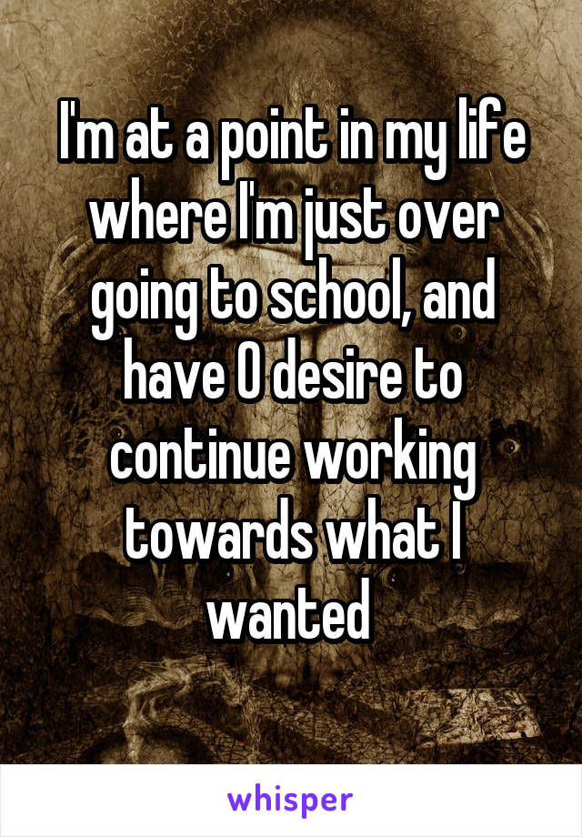 I'm at a point in my life where I'm just over going to school, and have 0 desire to continue working towards what I wanted 
