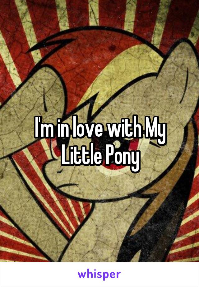 I'm in love with My Little Pony