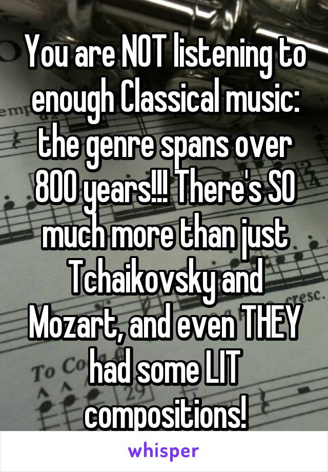 You are NOT listening to enough Classical music: the genre spans over 800 years!!! There's SO much more than just Tchaikovsky and Mozart, and even THEY had some LIT compositions!