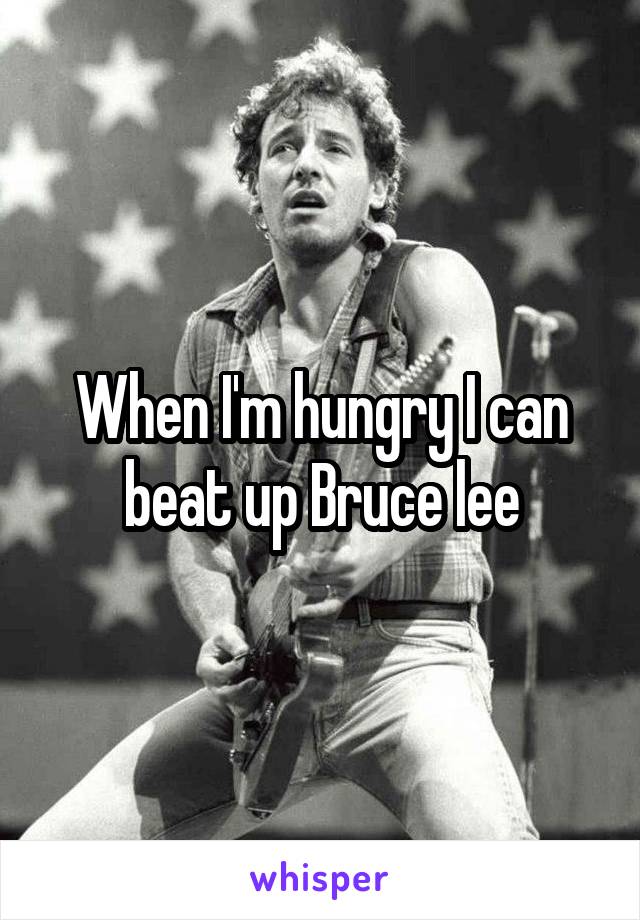 When I'm hungry I can beat up Bruce lee