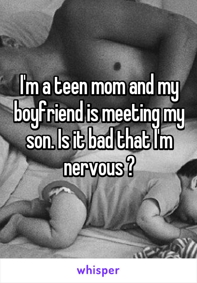 I'm a teen mom and my boyfriend is meeting my son. Is it bad that I'm nervous ?
