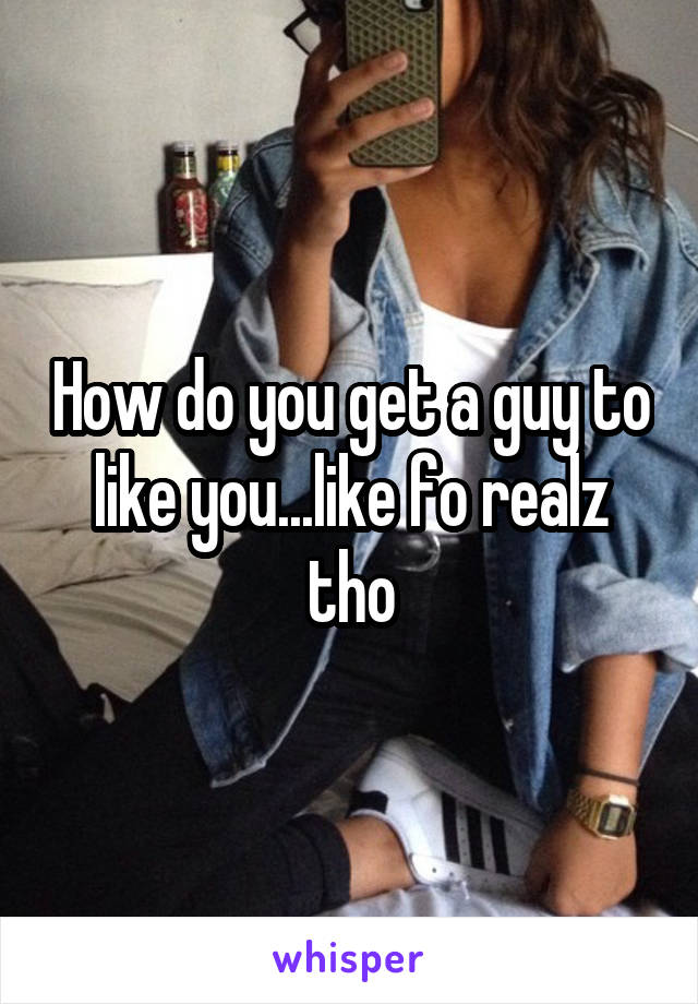 How do you get a guy to like you...like fo realz tho