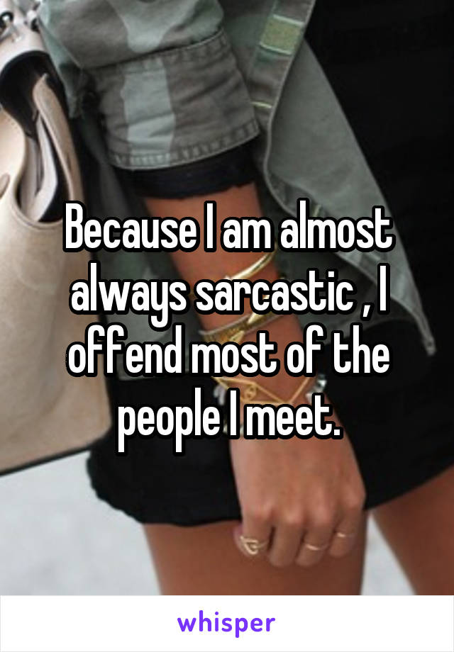 Because I am almost always sarcastic , I offend most of the people I meet.