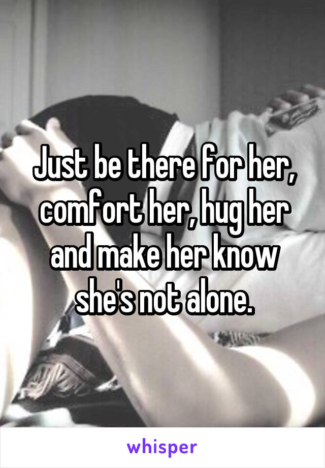 Just be there for her, comfort her, hug her and make her know she's not alone.