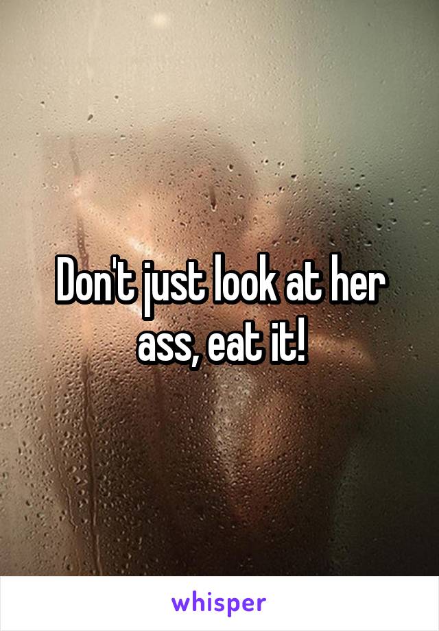 Don't just look at her ass, eat it!