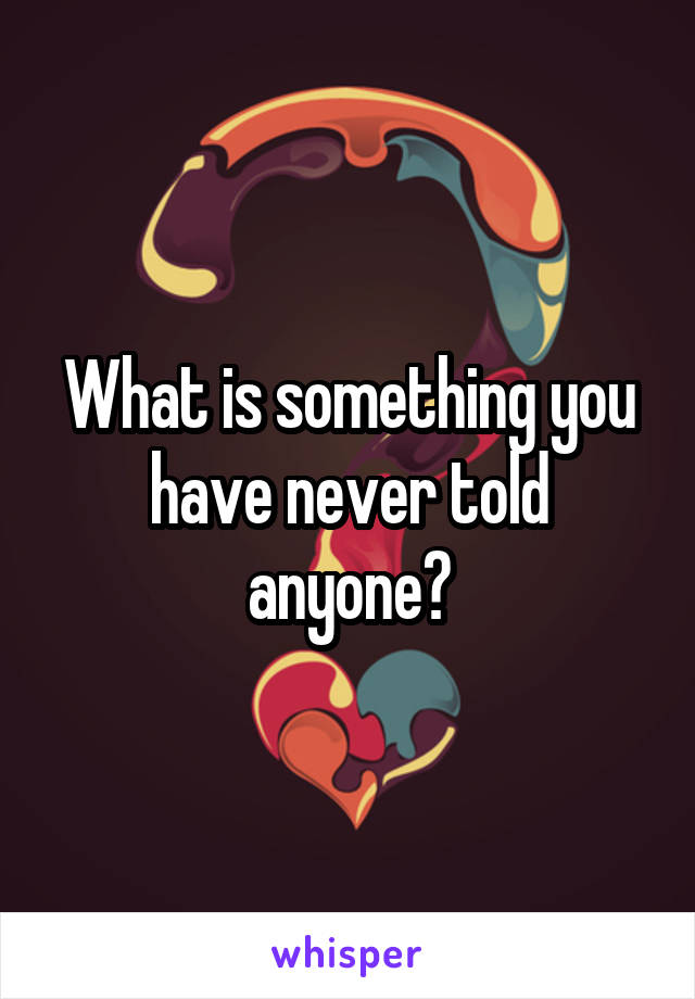 What is something you have never told anyone?