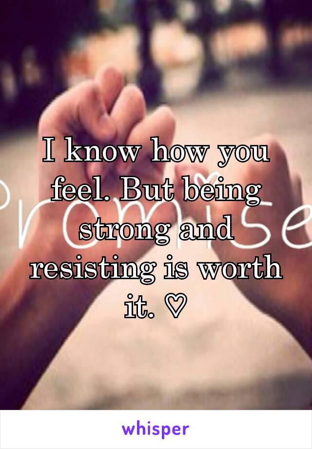 I know how you feel. But being strong and resisting is worth it. ♡